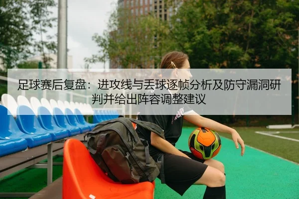 足球赛后复盘：进攻线与丢球逐帧分析及防守漏洞研判并给出阵容调整建议