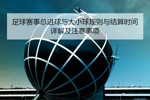 足球赛事总进球与大小球规则与结算时间详解及注意事项