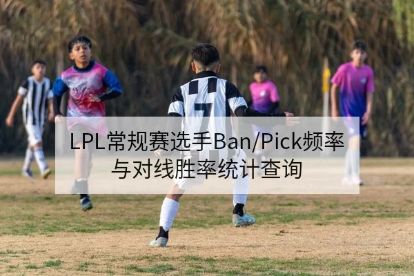 LPL常规赛选手Ban/Pick频率与对线胜率统计查询